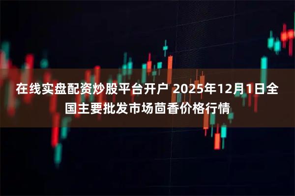 在线实盘配资炒股平台开户 2025年12月1日全国主要批发市场茴香价格行情