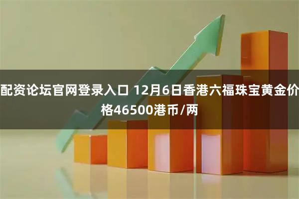 配资论坛官网登录入口 12月6日香港六福珠宝黄金价格46500港币/两
