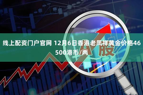 线上配资门户官网 12月6日香港老凤祥黄金价格46500港币/两