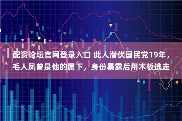 配资论坛官网登录入口 此人潜伏国民党19年，毛人凤曾是他的属下，身份暴露后用木板逃走