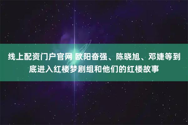 线上配资门户官网 欧阳奋强、陈晓旭、邓婕等到底进入红楼梦剧组和他们的红楼故事