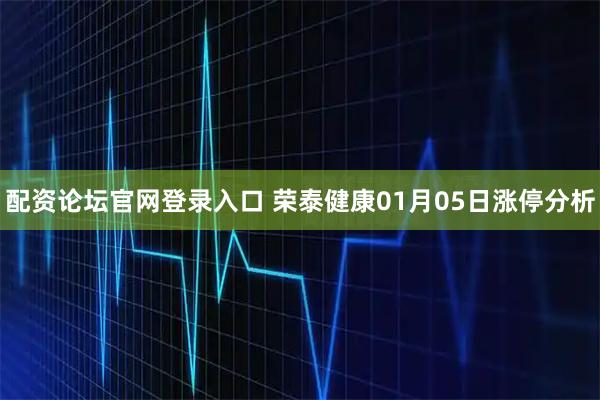 配资论坛官网登录入口 荣泰健康01月05日涨停分析