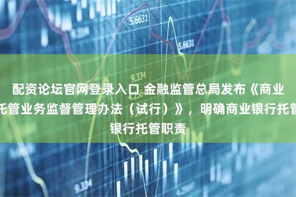 配资论坛官网登录入口 金融监管总局发布《商业银行托管业务监督管理办法（试行）》，明确商业银行托管职责