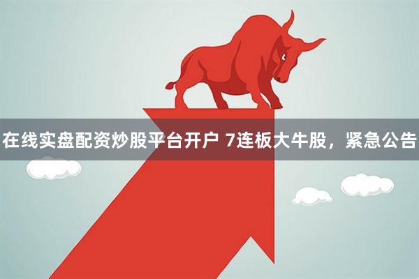 在线实盘配资炒股平台开户 7连板大牛股，紧急公告