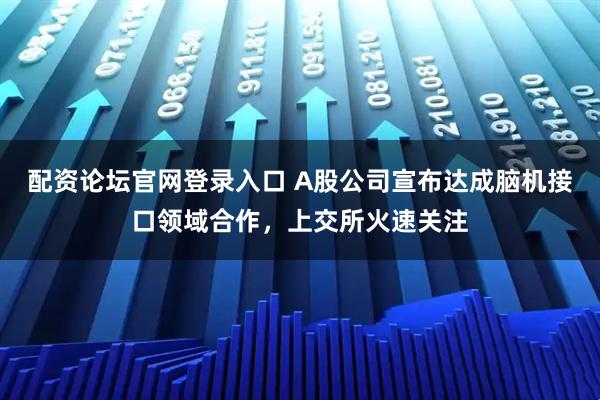 配资论坛官网登录入口 A股公司宣布达成脑机接口领域合作，上交所火速关注