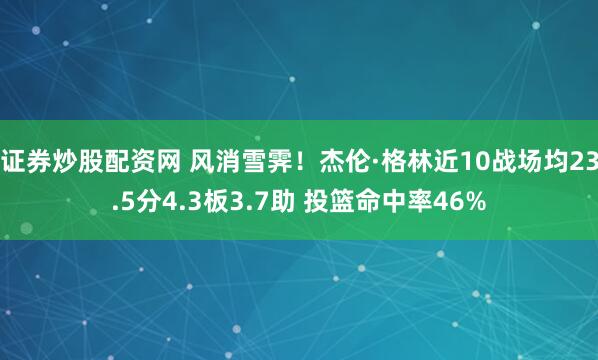 证券炒股配资网 风消雪霁！杰伦·格林近10战场均23.5分4.3板3.7助 投篮命中率46%