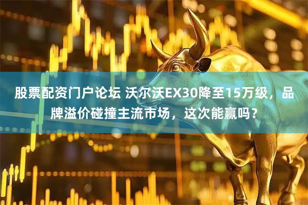 股票配资门户论坛 沃尔沃EX30降至15万级，品牌溢价碰撞主流市场，这次能赢吗？