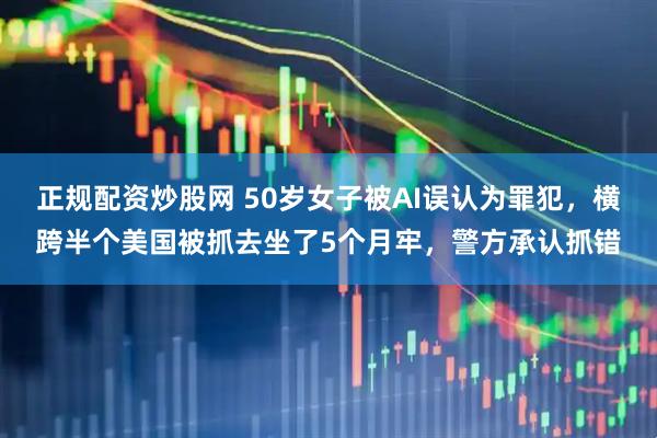 正规配资炒股网 50岁女子被AI误认为罪犯，横跨半个美国被抓去坐了5个月牢，警方承认抓错