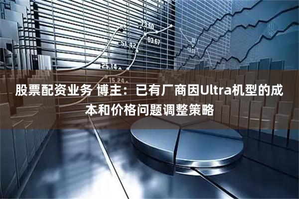 股票配资业务 博主：已有厂商因Ultra机型的成本和价格问题调整策略