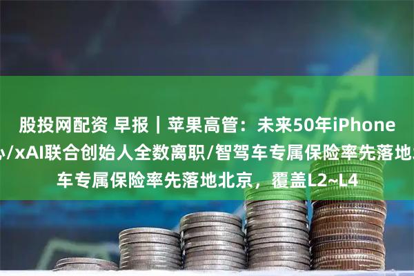 股投网配资 早报｜苹果高管：未来50年iPhone仍是AI时代的核心/xAI联合创始人全数离职/智驾车专属保险率先落地北京，覆盖L2~L4