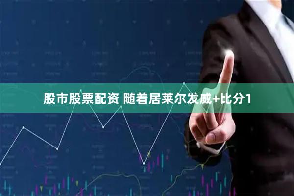 股市股票配资 随着居莱尔发威+比分1