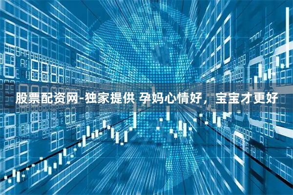 股票配资网-独家提供 孕妈心情好，宝宝才更好