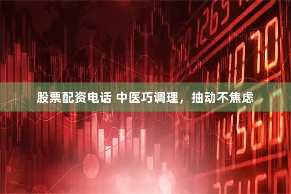 股票配资电话 中医巧调理，抽动不焦虑