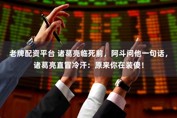 老牌配资平台 诸葛亮临死前，阿斗问他一句话，诸葛亮直冒冷汗：原来你在装傻！