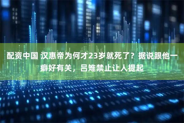 配资中国 汉惠帝为何才23岁就死了？据说跟他一癖好有关，吕雉禁止让人提起