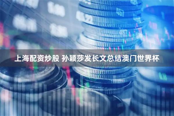 上海配资炒股 孙颖莎发长文总结澳门世界杯