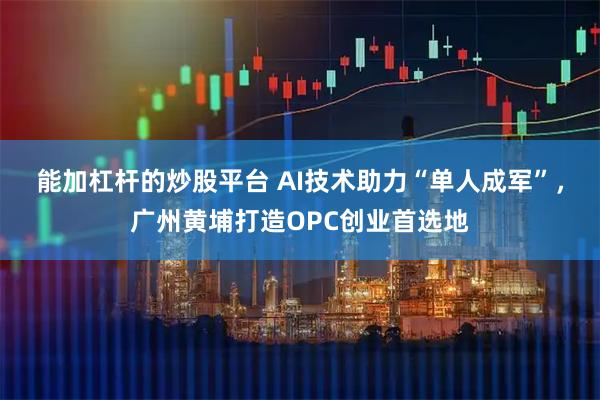 能加杠杆的炒股平台 AI技术助力“单人成军”，广州黄埔打造OPC创业首选地