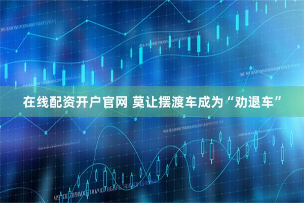 在线配资开户官网 莫让摆渡车成为“劝退车”