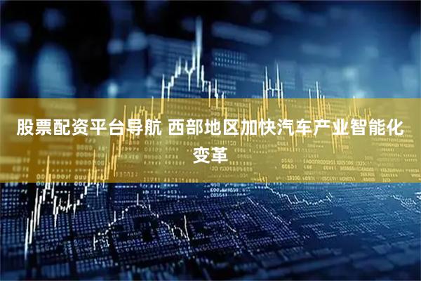 股票配资平台导航 西部地区加快汽车产业智能化变革