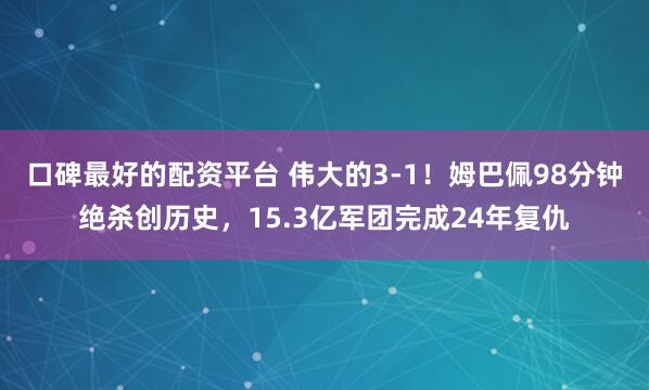口碑最好的配资平台 伟大的3-1！姆巴佩98分钟绝杀创历史，15.3亿军团完成24年复仇