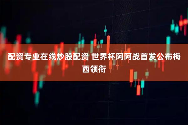 配资专业在线炒股配资 世界杯阿阿战首发公布梅西领衔