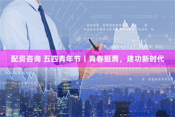 配资咨询 五四青年节丨青春挺膺，建功新时代