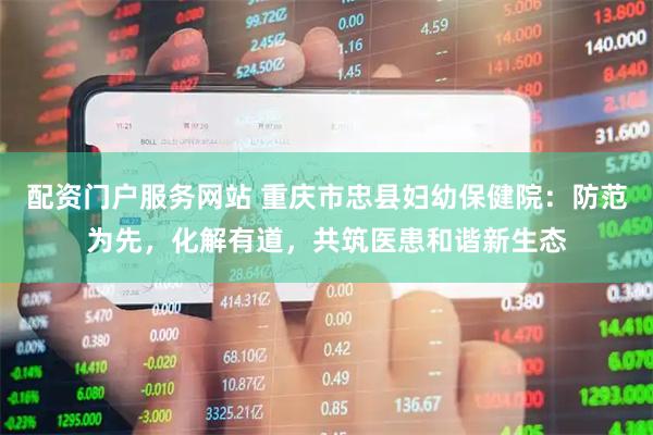 配资门户服务网站 重庆市忠县妇幼保健院：防范为先，化解有道，共筑医患和谐新生态