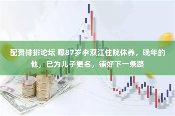 配资排排论坛 曝87岁李双江住院休养，晚年的他，已为儿子更名，铺好下一条路