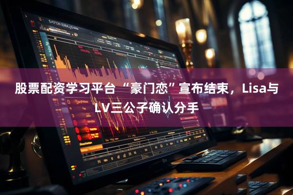股票配资学习平台 “豪门恋”宣布结束，Lisa与LV三公子确认分手