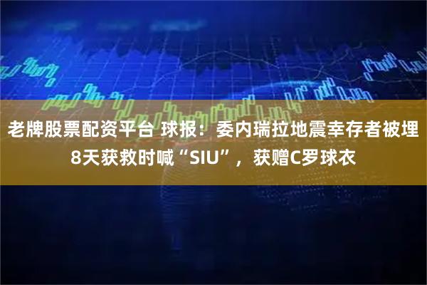 老牌股票配资平台 球报：委内瑞拉地震幸存者被埋8天获救时喊“SIU”，获赠C罗球衣