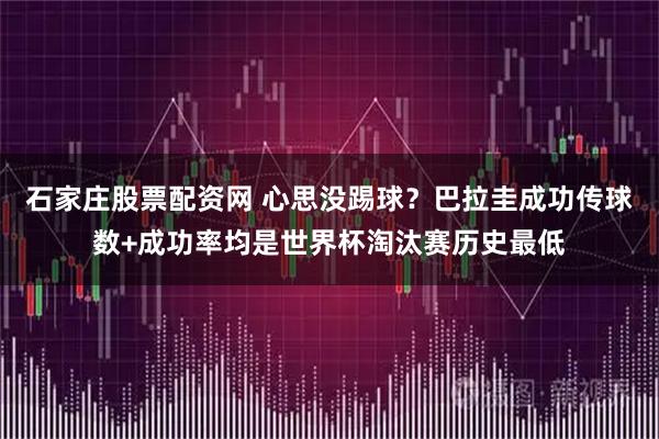 石家庄股票配资网 心思没踢球？巴拉圭成功传球数+成功率均是世界杯淘汰赛历史最低