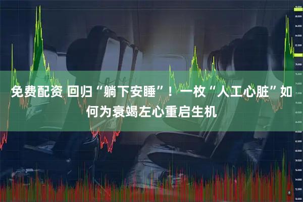 免费配资 回归“躺下安睡”！一枚“人工心脏”如何为衰竭左心重启生机