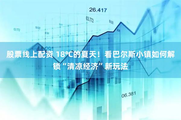 股票线上配资 18℃的夏天！看巴尔斯小镇如何解锁“清凉经济”新玩法