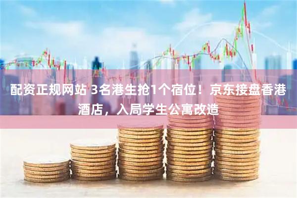 配资正规网站 3名港生抢1个宿位！京东接盘香港酒店，入局学生公寓改造