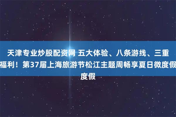 天津专业炒股配资网 五大体验、八条游线、三重福利！第37届上海旅游节松江主题周畅享夏日微度假
