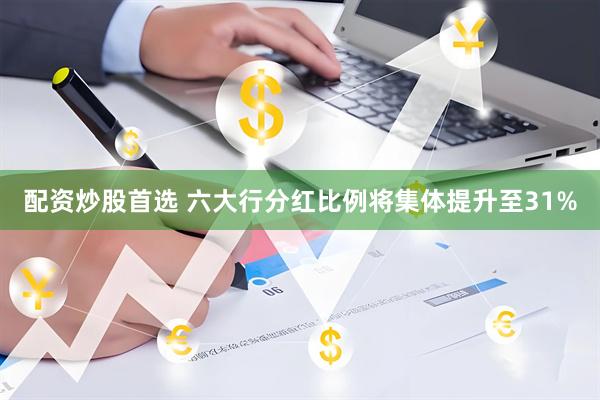 配资炒股首选 六大行分红比例将集体提升至31%